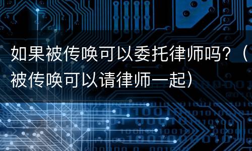 如果被传唤可以委托律师吗?（被传唤可以请律师一起）