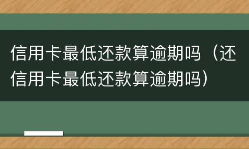 信用卡最低还款算逾期吗（还信用卡最低还款算逾期吗）