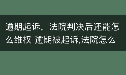 逾期起诉，法院判决后还能怎么维权 逾期被起诉,法院怎么判