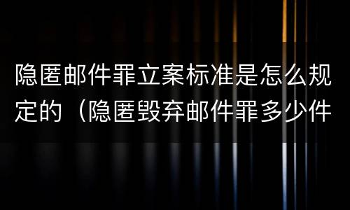 隐匿邮件罪立案标准是怎么规定的（隐匿毁弃邮件罪多少件）