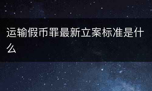 运输假币罪最新立案标准是什么