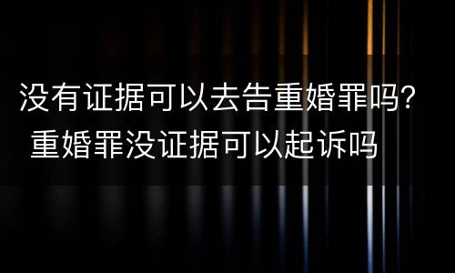 没有证据可以去告重婚罪吗？ 重婚罪没证据可以起诉吗