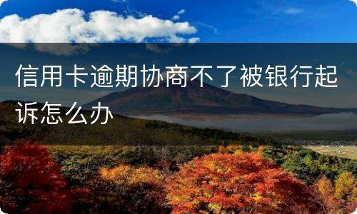 信用卡逾期协商不了被银行起诉怎么办