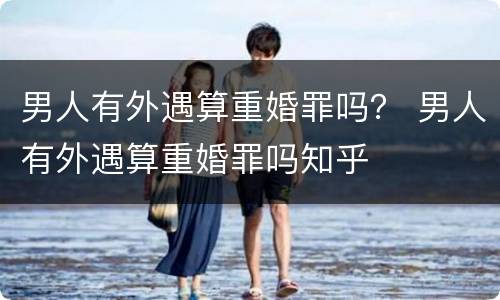 男人有外遇算重婚罪吗？ 男人有外遇算重婚罪吗知乎