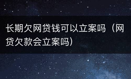 长期欠网贷钱可以立案吗（网贷欠款会立案吗）