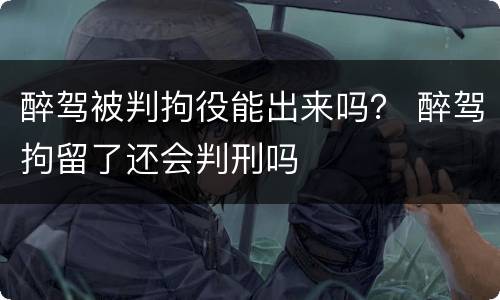 醉驾被判拘役能出来吗？ 醉驾拘留了还会判刑吗