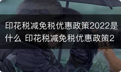 印花税减免税优惠政策2022是什么 印花税减免税优惠政策2020