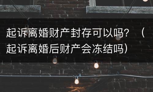 起诉离婚财产封存可以吗？（起诉离婚后财产会冻结吗）