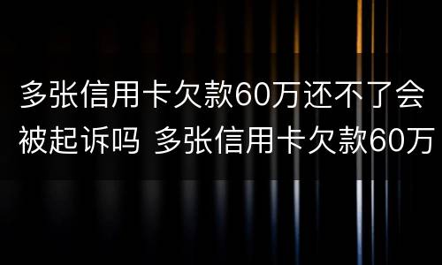 多张信用卡欠款60万还不了会被起诉吗 多张信用卡欠款60万还不了会被起诉吗怎么办