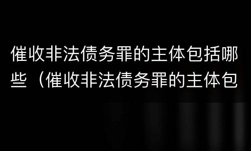 催收非法债务罪的主体包括哪些（催收非法债务罪的主体包括哪些）