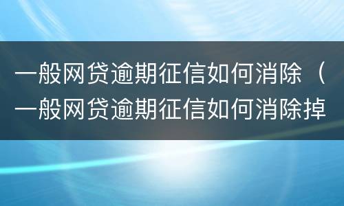 一般网贷逾期征信如何消除（一般网贷逾期征信如何消除掉）
