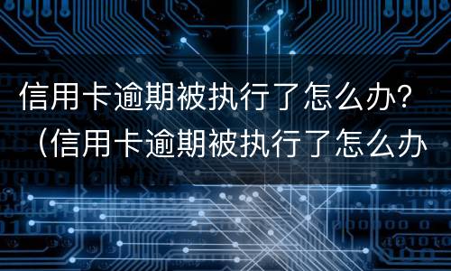 信用卡逾期被执行了怎么办？（信用卡逾期被执行了怎么办呢）