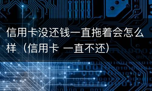 信用卡没还钱一直拖着会怎么样（信用卡 一直不还）