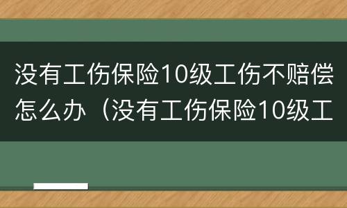 没有工伤保险10级工伤不赔偿怎么办（没有工伤保险10级工伤不赔偿怎么办呀）