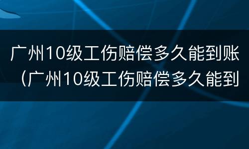 广州10级工伤赔偿多久能到账（广州10级工伤赔偿多久能到账户）