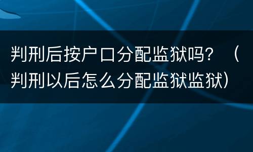 判刑后按户口分配监狱吗？（判刑以后怎么分配监狱监狱）