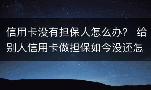 信用卡没有担保人怎么办？ 给别人信用卡做担保如今没还怎么办