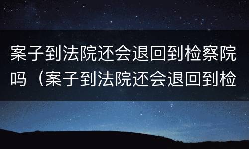 案子到法院还会退回到检察院吗（案子到法院还会退回到检察院吗知乎）