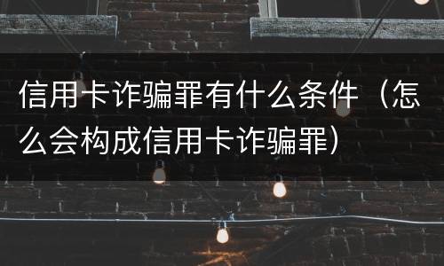 信用卡诈骗罪有什么条件（怎么会构成信用卡诈骗罪）