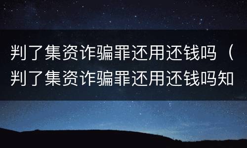 判了集资诈骗罪还用还钱吗（判了集资诈骗罪还用还钱吗知乎）