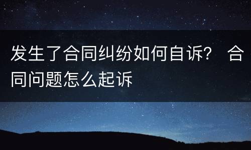 发生了合同纠纷如何自诉？ 合同问题怎么起诉