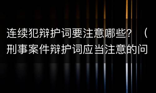 连续犯辩护词要注意哪些？（刑事案件辩护词应当注意的问题）