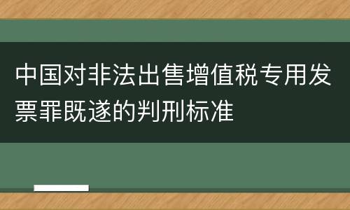 中国对非法出售增值税专用发票罪既遂的判刑标准