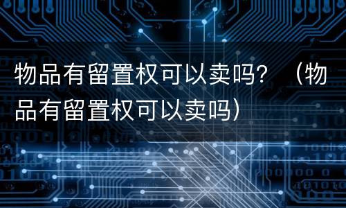 物品有留置权可以卖吗？（物品有留置权可以卖吗）