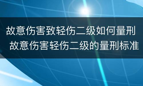 故意伤害致轻伤二级如何量刑 故意伤害轻伤二级的量刑标准