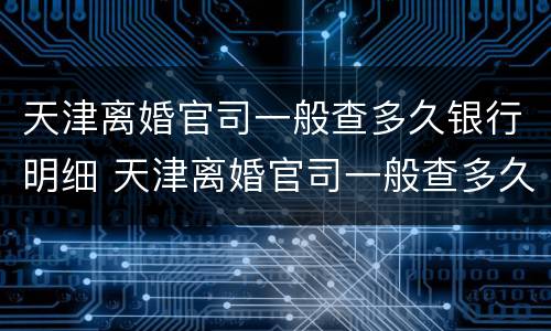 天津离婚官司一般查多久银行明细 天津离婚官司一般查多久银行明细记录
