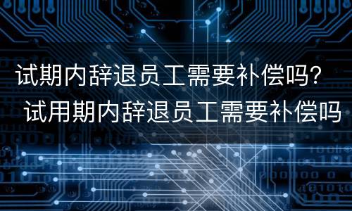 试期内辞退员工需要补偿吗？ 试用期内辞退员工需要补偿吗