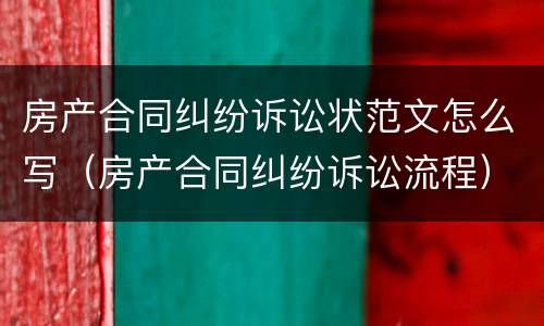 房产合同纠纷诉讼状范文怎么写（房产合同纠纷诉讼流程）