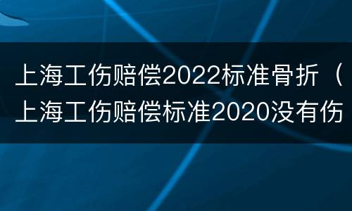 上海工伤赔偿2022标准骨折（上海工伤赔偿标准2020没有伤残）