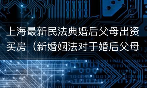 上海最新民法典婚后父母出资买房（新婚姻法对于婚后父母出资买房的解读）