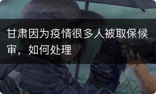甘肃因为疫情很多人被取保候审，如何处理