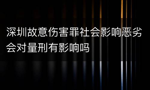 深圳故意伤害罪社会影响恶劣会对量刑有影响吗