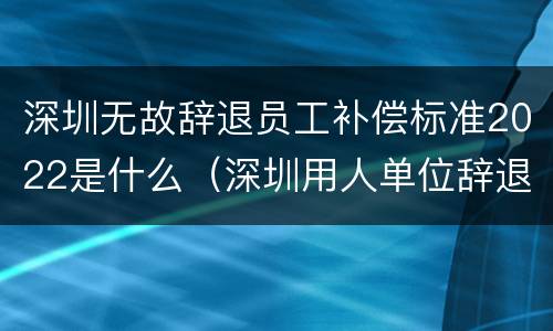 深圳无故辞退员工补偿标准2022是什么（深圳用人单位辞退员工补偿标准）