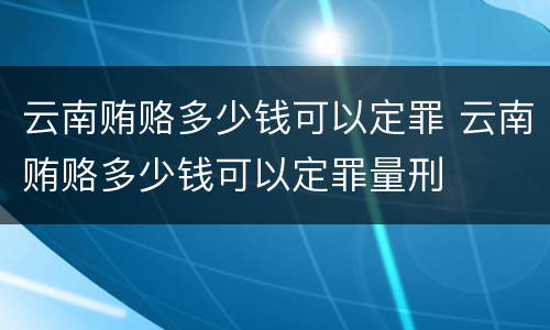 云南贿赂多少钱可以定罪 云南贿赂多少钱可以定罪量刑