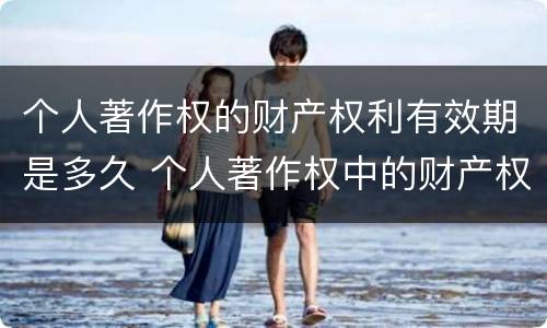 个人著作权的财产权利有效期是多久 个人著作权中的财产权利