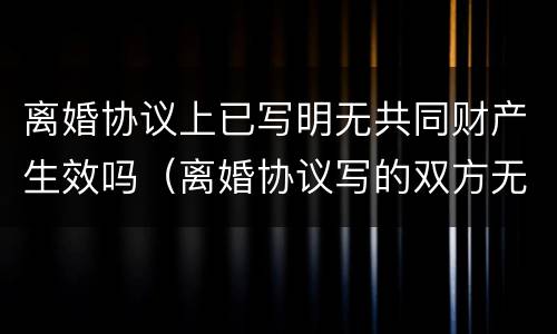 离婚协议上已写明无共同财产生效吗（离婚协议写的双方无共同财产）