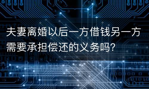 夫妻离婚以后一方借钱另一方需要承担偿还的义务吗？