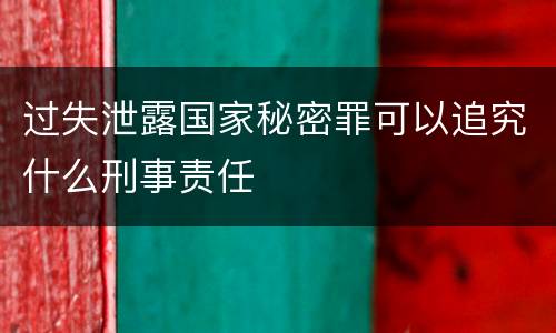 过失泄露国家秘密罪可以追究什么刑事责任