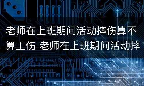 老师在上班期间活动摔伤算不算工伤 老师在上班期间活动摔伤算不算工伤事故