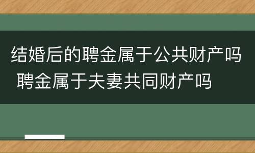 结婚后的聘金属于公共财产吗 聘金属于夫妻共同财产吗