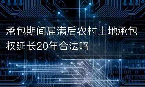 承包期间届满后农村土地承包权延长20年合法吗