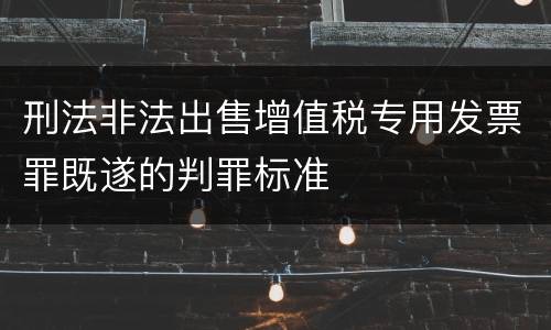 刑法非法出售增值税专用发票罪既遂的判罪标准