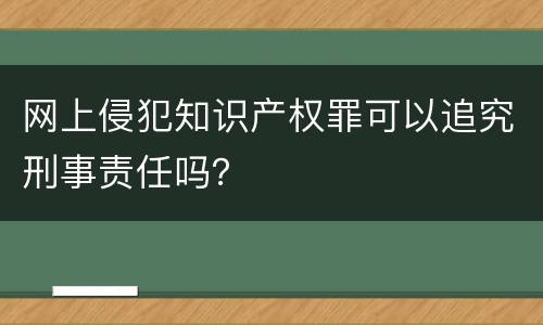 网上侵犯知识产权罪可以追究刑事责任吗？