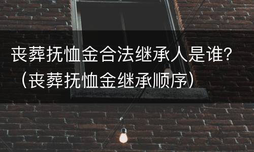 丧葬抚恤金合法继承人是谁？（丧葬抚恤金继承顺序）