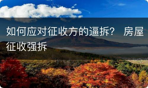 如何应对征收方的逼拆？ 房屋征收强拆