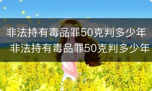 非法持有毒品罪50克判多少年 非法持有毒品罪50克判多少年呢
